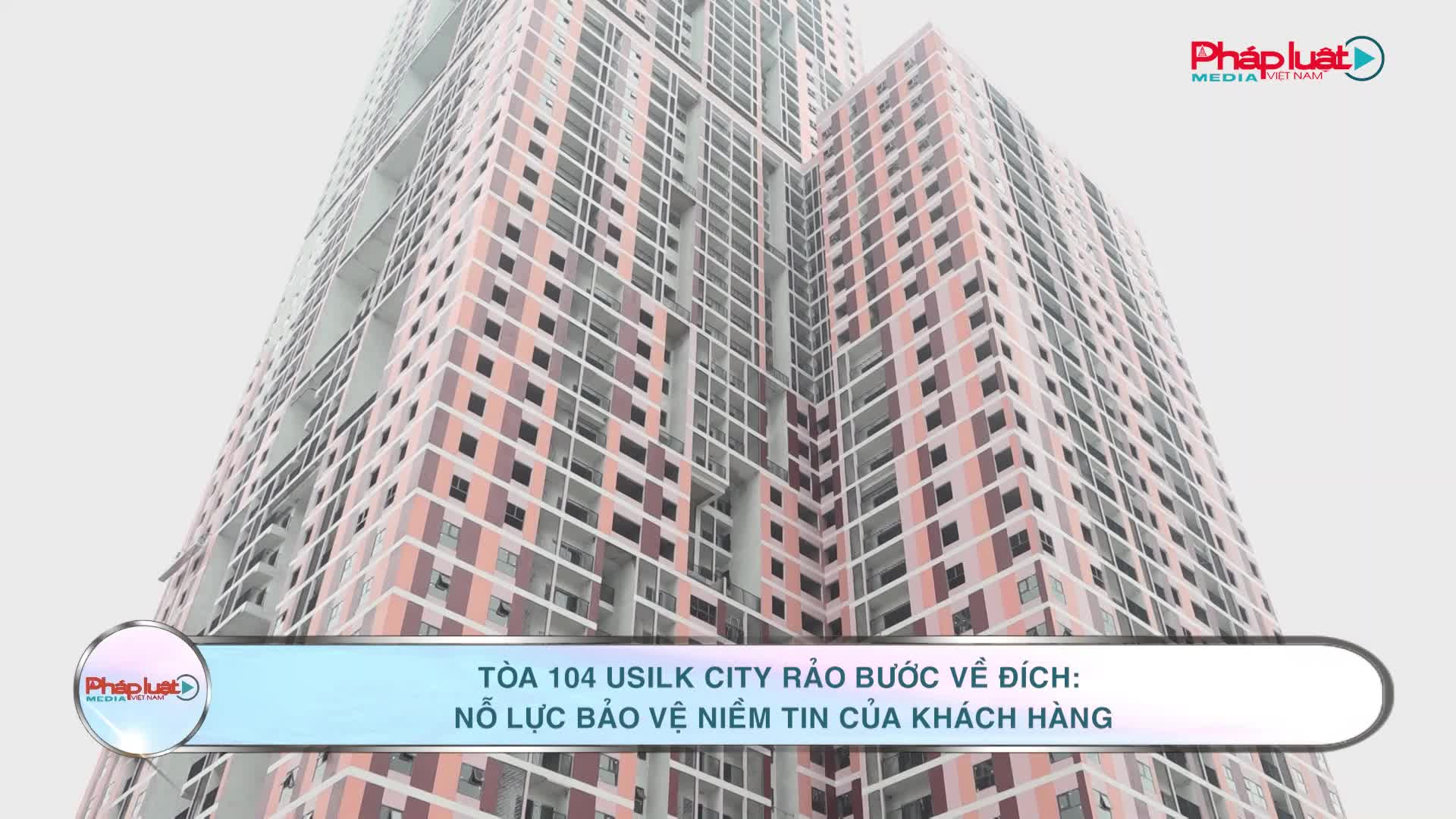 Tòa 104 Usilk City rảo bước về đích: Nỗ lực bảo vệ niềm tin của khách hàng